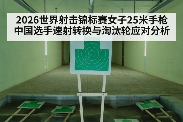 2026世界射击锦标赛女子25米手枪 中国选手速射转换与淘汰轮应对分析