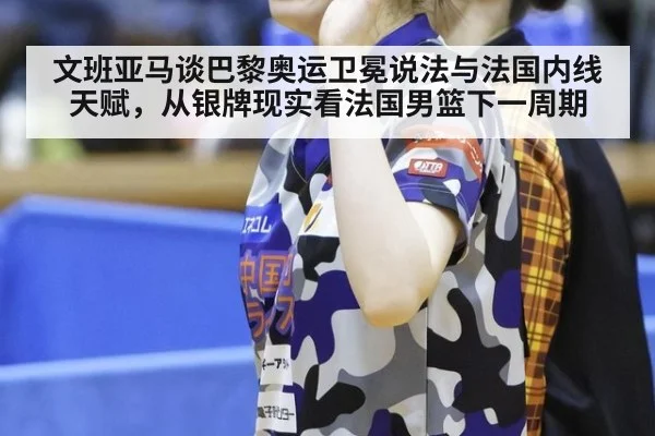 文班亚马谈巴黎奥运卫冕说法与法国内线天赋，从银牌现实看法国男篮下一周期