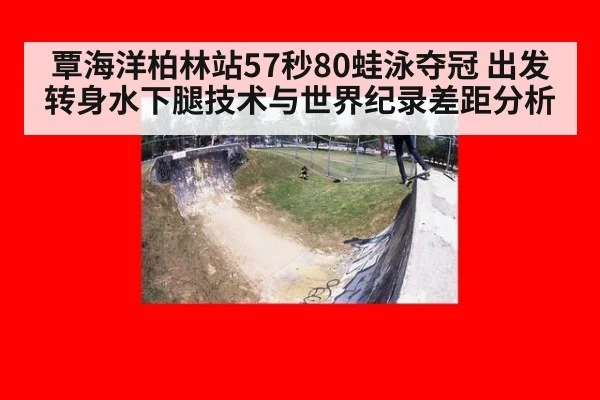 覃海洋柏林站57秒80蛙泳夺冠 出发转身水下腿技术与世界纪录差距分析