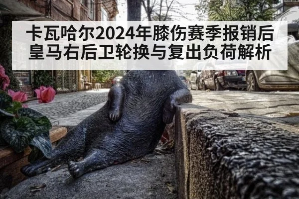 卡瓦哈尔2024年膝伤赛季报销后皇马右后卫轮换与复出负荷解析